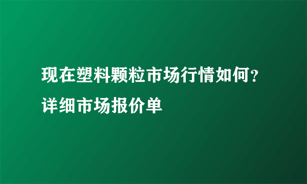 现在塑料颗粒市场行情如何？详细市场报价单