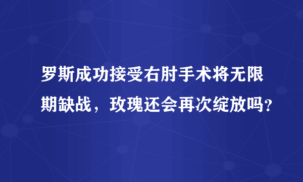 罗斯成功接受右肘手术将无限期缺战，玫瑰还会再次绽放吗？