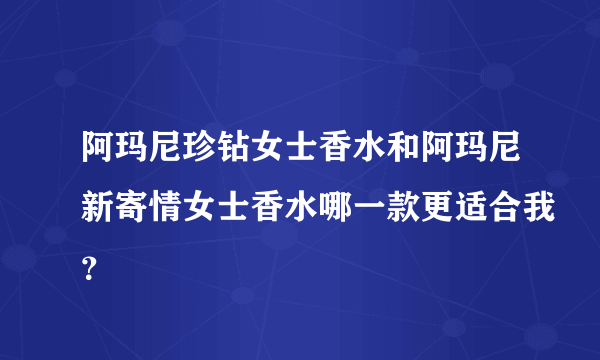 阿玛尼珍钻女士香水和阿玛尼新寄情女士香水哪一款更适合我？