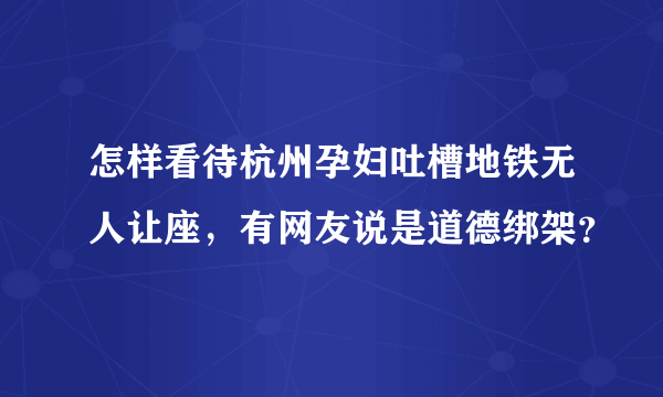 怎样看待杭州孕妇吐槽地铁无人让座，有网友说是道德绑架？