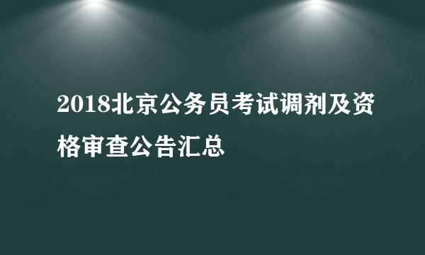 2018北京公务员考试调剂及资格审查公告汇总