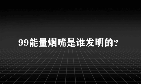 99能量烟嘴是谁发明的？