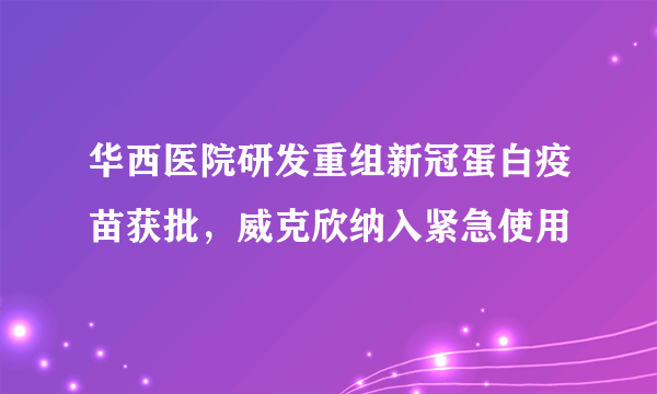 华西医院研发重组新冠蛋白疫苗获批，威克欣纳入紧急使用