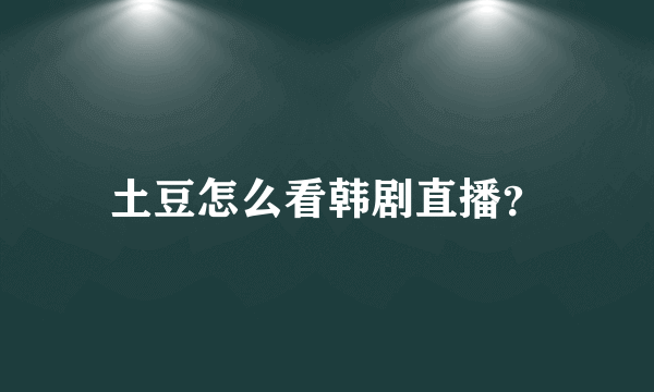 土豆怎么看韩剧直播？