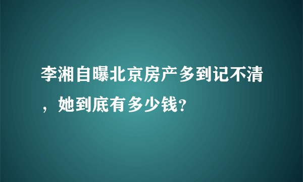 李湘自曝北京房产多到记不清，她到底有多少钱？