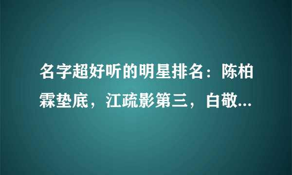 名字超好听的明星排名：陈柏霖垫底，江疏影第三，白敬亭不如他？