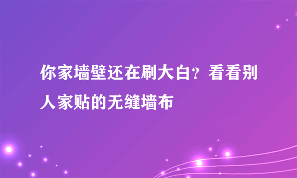 你家墙壁还在刷大白？看看别人家贴的无缝墙布