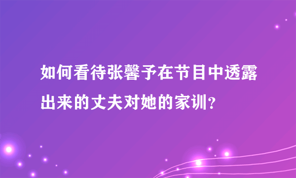 如何看待张馨予在节目中透露出来的丈夫对她的家训？