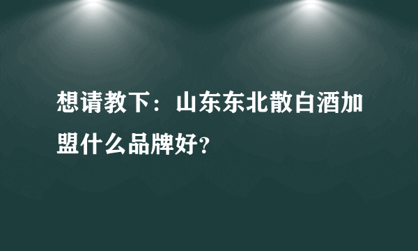 想请教下：山东东北散白酒加盟什么品牌好？