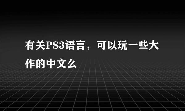 有关PS3语言，可以玩一些大作的中文么