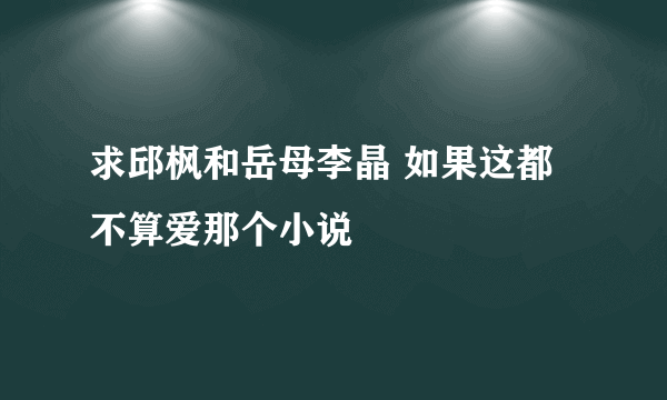 求邱枫和岳母李晶 如果这都不算爱那个小说