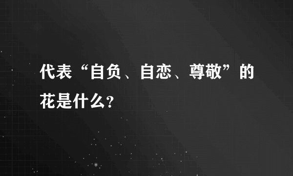 代表“自负、自恋、尊敬”的花是什么？