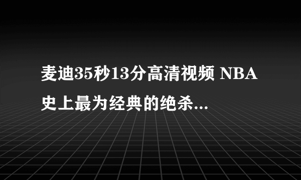 麦迪35秒13分高清视频 NBA史上最为经典的绝杀时刻之一