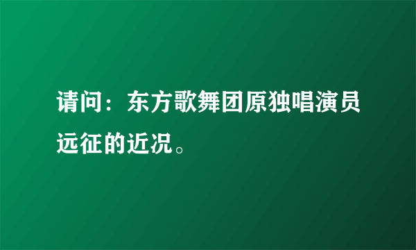 请问：东方歌舞团原独唱演员远征的近况。