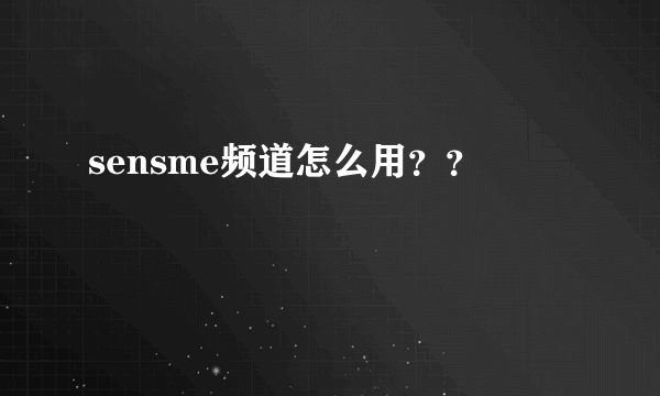 sensme频道怎么用？？