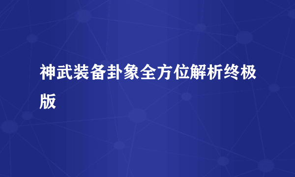 神武装备卦象全方位解析终极版