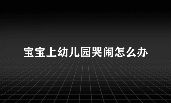 宝宝上幼儿园哭闹怎么办