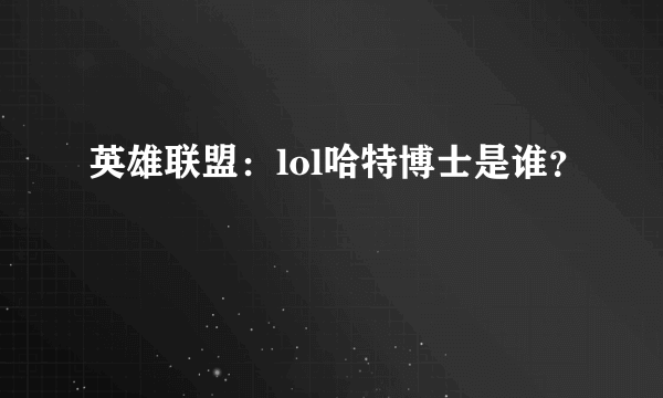 英雄联盟：lol哈特博士是谁？