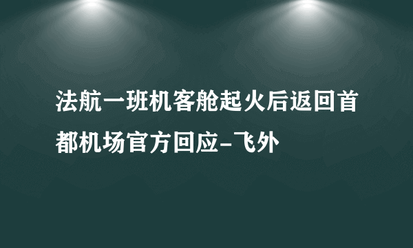 法航一班机客舱起火后返回首都机场官方回应-飞外