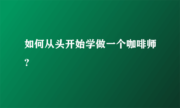 如何从头开始学做一个咖啡师？