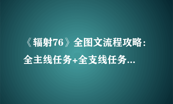 《辐射76》全图文流程攻略：全主线任务+全支线任务+全技能卡片+武器装扮+营地建造+物品收集+同伴招募【游侠攻略组】