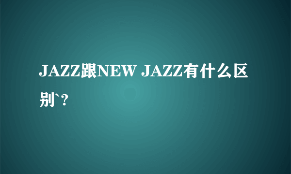 JAZZ跟NEW JAZZ有什么区别`?