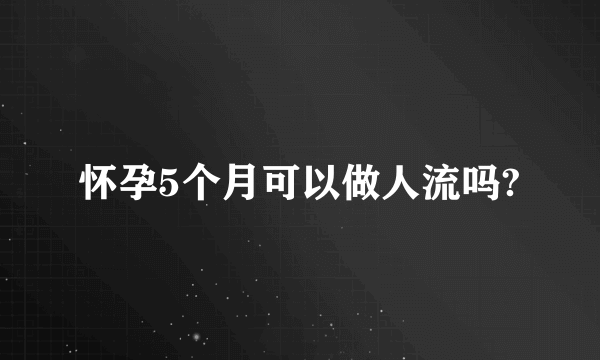 怀孕5个月可以做人流吗?