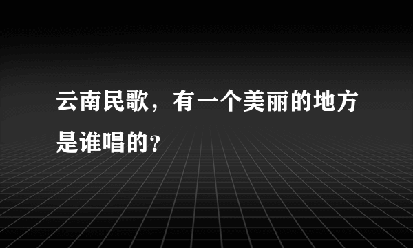 云南民歌，有一个美丽的地方是谁唱的？