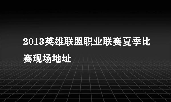 2013英雄联盟职业联赛夏季比赛现场地址