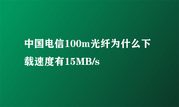 中国电信100m光纤为什么下载速度有15MB/s