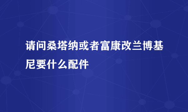 请问桑塔纳或者富康改兰博基尼要什么配件