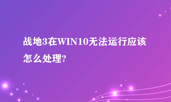 战地3在WIN10无法运行应该怎么处理?