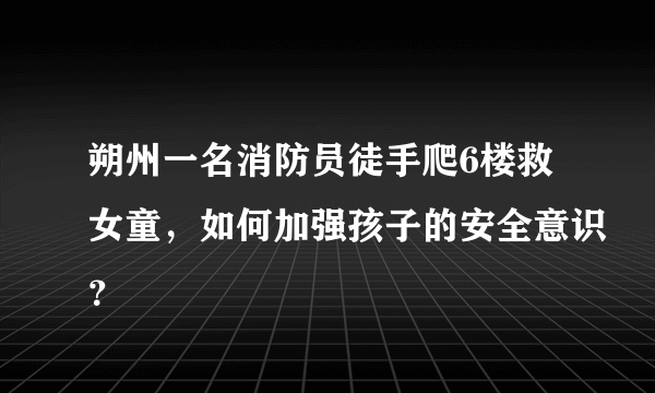 朔州一名消防员徒手爬6楼救女童，如何加强孩子的安全意识？