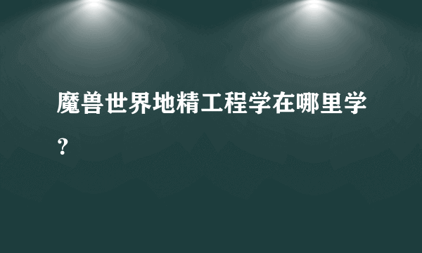 魔兽世界地精工程学在哪里学？