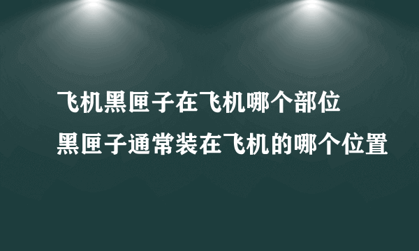 飞机黑匣子在飞机哪个部位 黑匣子通常装在飞机的哪个位置