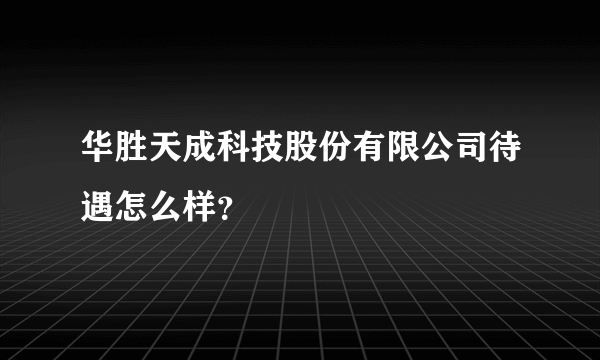 华胜天成科技股份有限公司待遇怎么样？