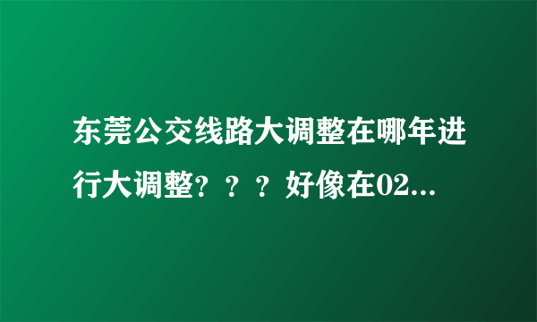 东莞公交线路大调整在哪年进行大调整？？？好像在02还是03年的时候吧？