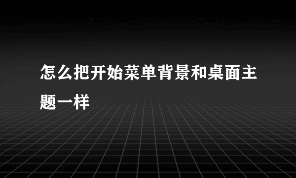 怎么把开始菜单背景和桌面主题一样