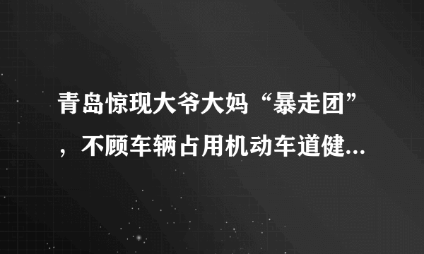 青岛惊现大爷大妈“暴走团”，不顾车辆占用机动车道健身，你怎么看？