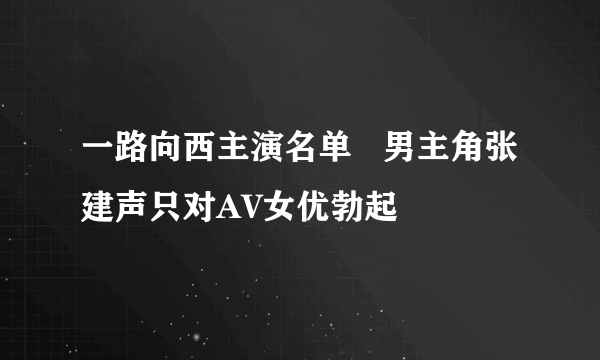 一路向西主演名单   男主角张建声只对AV女优勃起