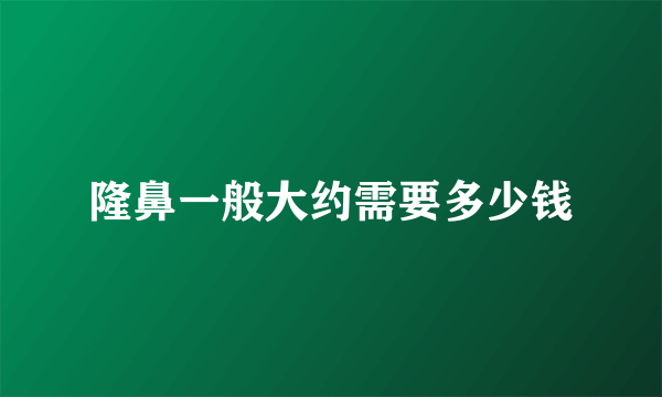 隆鼻一般大约需要多少钱