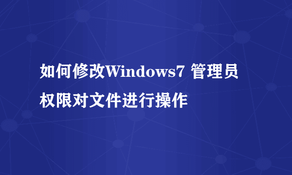 如何修改Windows7 管理员权限对文件进行操作