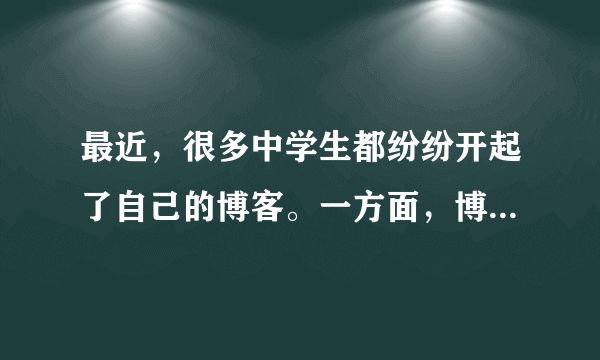 最近，很多中学生都纷纷开起了自己的博客。一方面，博客可以作为展示自己的窗口，可以释放学习的压力，因此已经被越来越多的中学生所接受。但是，另一方面，很多家长和老师都认为管理个人博客要花相当多的时间和精力，会耽误学习。请对这一现象进行简要介绍，并发表自己的看法。注意：1．词数：l00左右，开头已给出，不计入总词数；2．参考词汇：开博客 open one's blog。