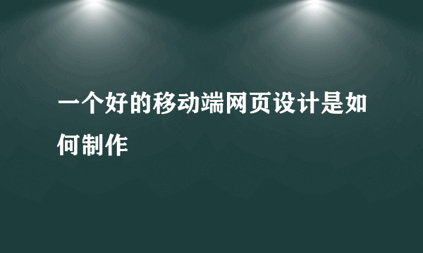 一个好的移动端网页设计是如何制作