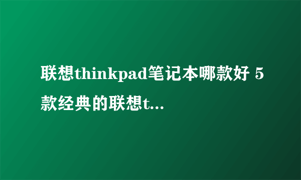 联想thinkpad笔记本哪款好 5款经典的联想thinkpad笔记本推荐