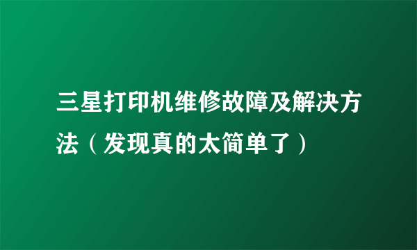 三星打印机维修故障及解决方法（发现真的太简单了）