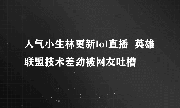 人气小生林更新lol直播  英雄联盟技术差劲被网友吐槽