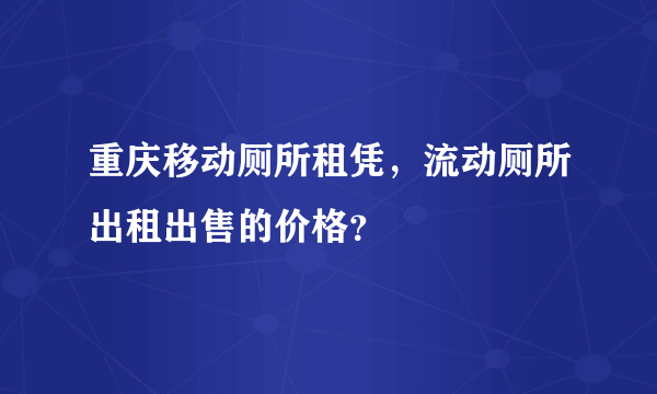 重庆移动厕所租凭，流动厕所出租出售的价格？