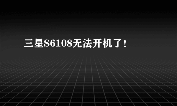 三星S6108无法开机了！