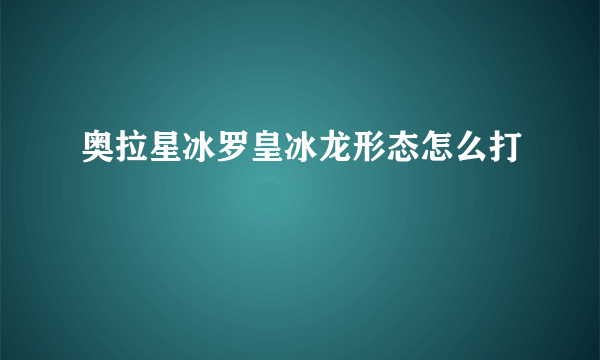 奥拉星冰罗皇冰龙形态怎么打